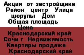 Акция! от застройщика › Район ­ центр › Улица ­ цюрупы › Дом ­ 34 › Общая площадь ­ 37 › Цена ­ 3 637 000 - Краснодарский край, Сочи г. Недвижимость » Квартиры продажа   . Краснодарский край,Сочи г.